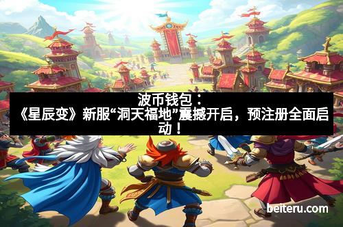 波币钱包：《星辰变》新服“洞天福地”震撼开启，预注册全面启动！