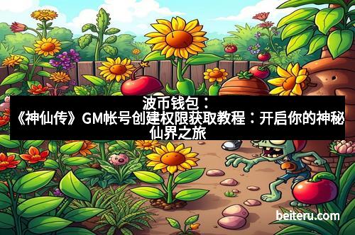 波币钱包：《神仙传》GM帐号创建权限获取教程：开启你的神秘仙界之旅