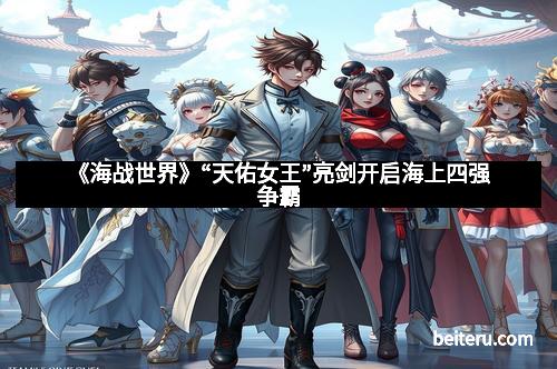 《海战世界》“天佑女王”亮剑开启海上四强争霸