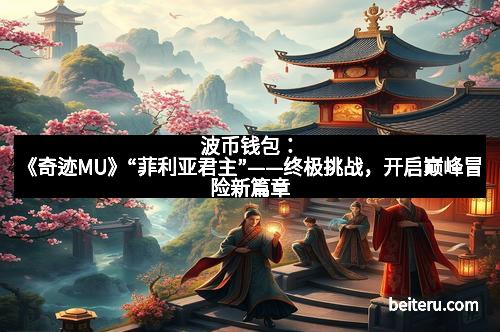 波币钱包：《奇迹MU》“菲利亚君主”——终极挑战，开启巅峰冒险新篇章
