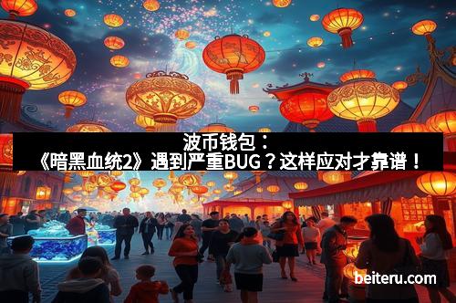 波币钱包：《暗黑血统2》遇到严重BUG？这样应对才靠谱！